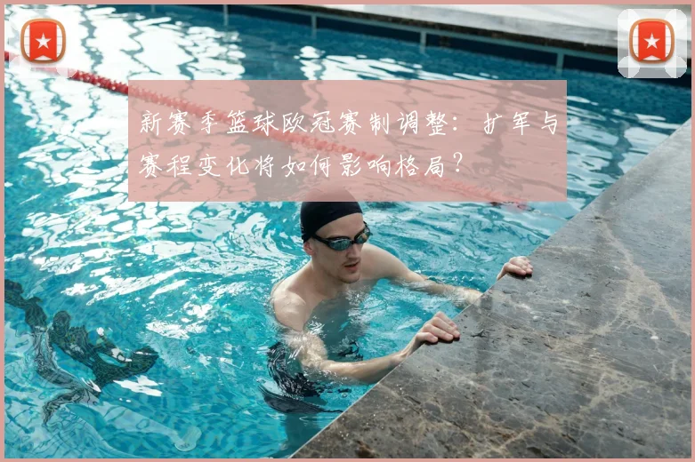 新赛季篮球欧冠赛制调整:扩军与赛程变化将如何影响格局?