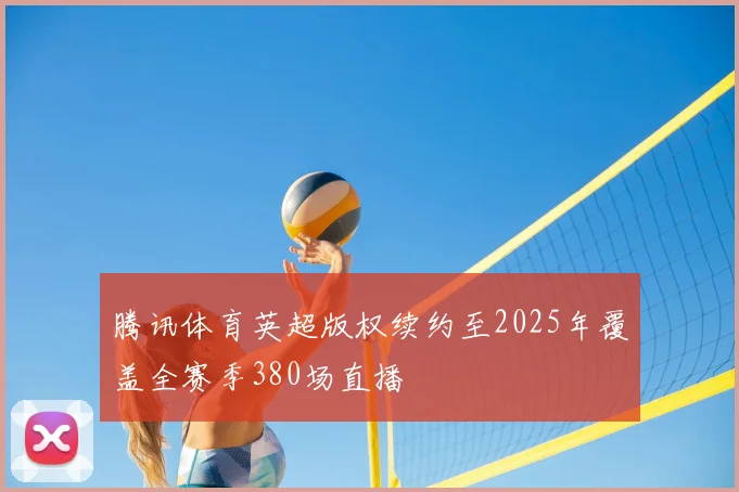 腾讯体育英超版权续约至2025年覆盖全赛季380场直播