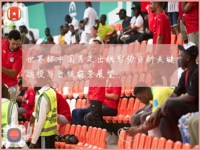 世界杯中国男足出线形势分析关键战役与晋级前景展望