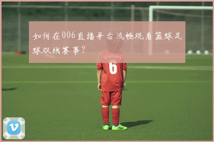 如何在006直播平台流畅观看篮球足球双线赛事？