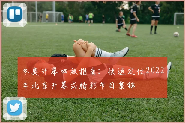 冬奥开幕回放指南:快速定位2022年北京开幕式精彩节目集锦