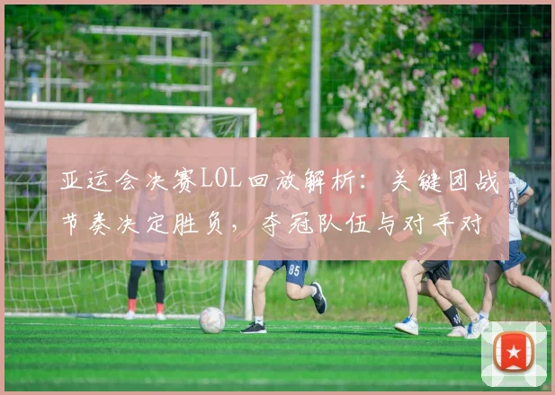 亚运会决赛LOL回放解析：关键团战节奏决定胜负，夺冠队伍与对手对位情况成看点