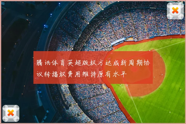 腾讯体育英超版权方达成新周期协议转播权费用维持原有水平