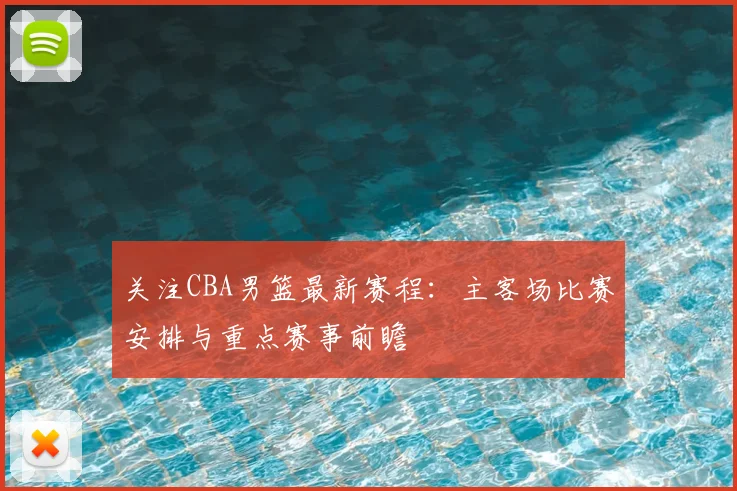 关注CBA男篮最新赛程:主客场比赛安排与重点赛事前瞻