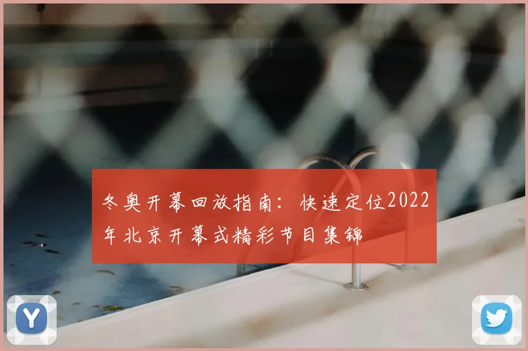 冬奥开幕回放指南:快速定位2022年北京开幕式精彩节目集锦