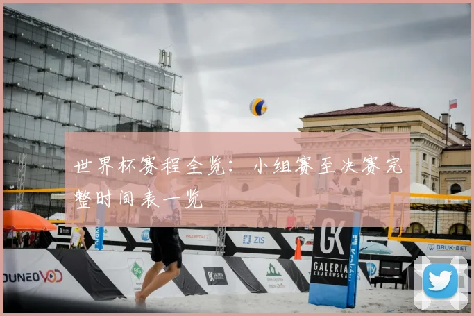 世界杯赛程全览：小组赛至决赛完整时间表一览