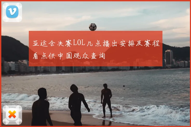 亚运会决赛LOL几点播出安排及赛程看点供中国观众查询