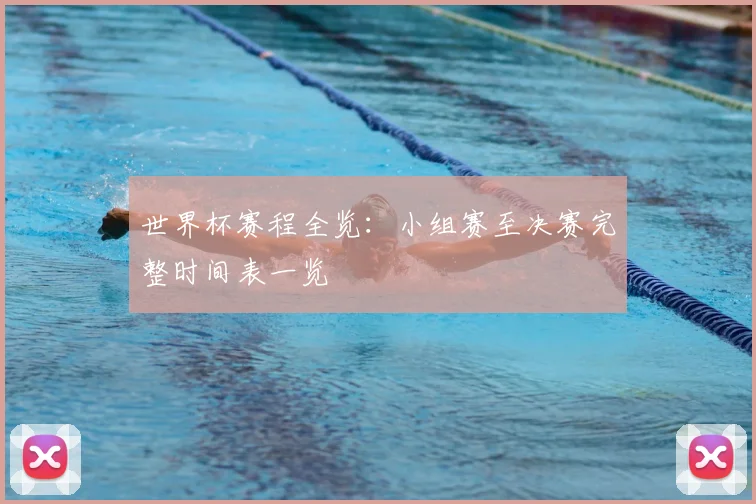 世界杯赛程全览：小组赛至决赛完整时间表一览