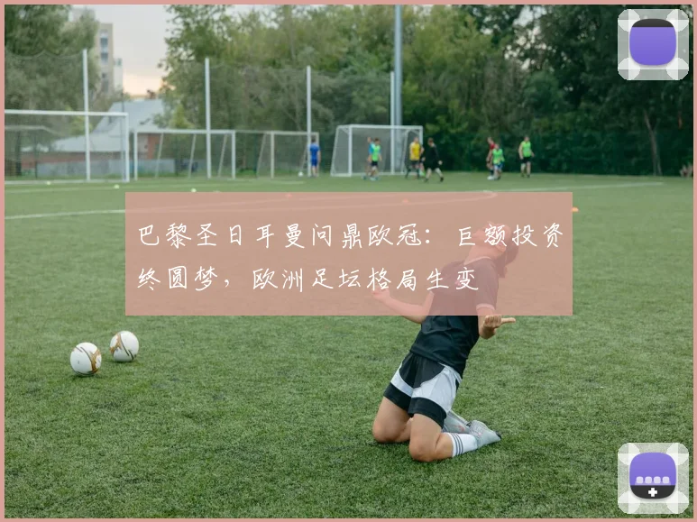 巴黎圣日耳曼问鼎欧冠：巨额投资终圆梦，欧洲足坛格局生变