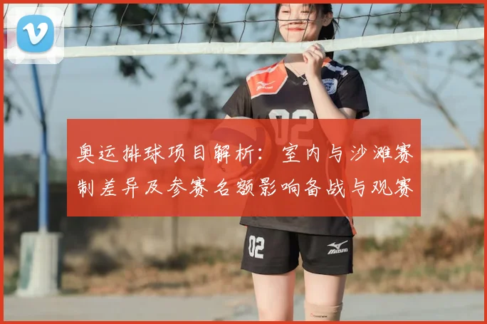奥运排球项目解析：室内与沙滩赛制差异及参赛名额影响备战与观赛要点
