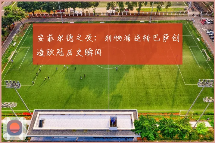 安菲尔德之夜：利物浦逆转巴萨创造欧冠历史瞬间