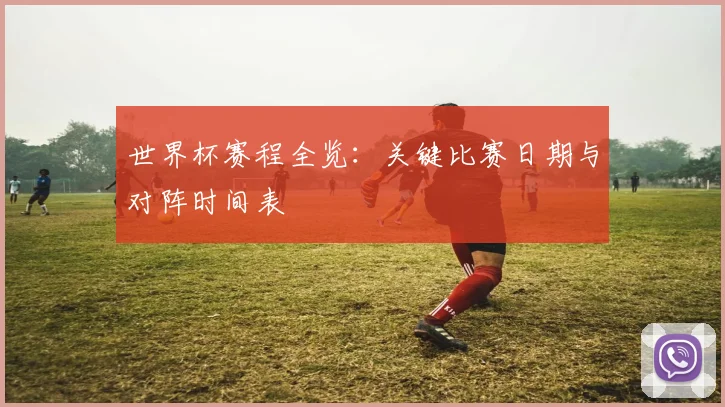 世界杯赛程全览：关键比赛日期与对阵时间表