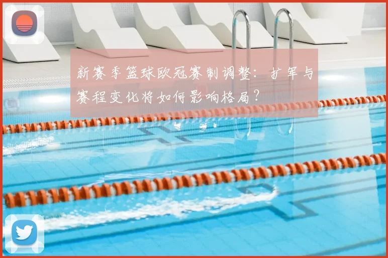新赛季篮球欧冠赛制调整:扩军与赛程变化将如何影响格局?