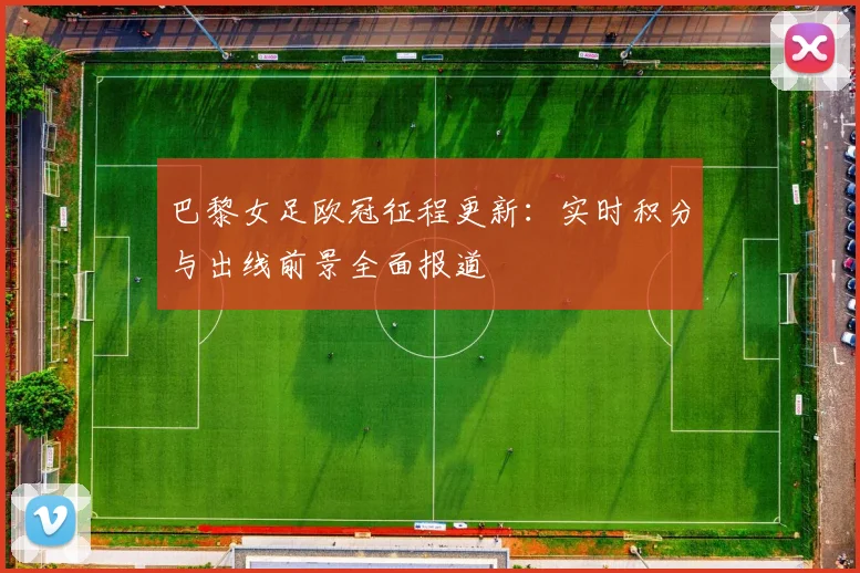 巴黎女足欧冠征程更新：实时积分与出线前景全面报道